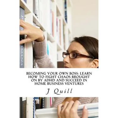 Becoming Your Own Boss: Learn How to Fight Chaos Brought on by ADHD and Succeed in Home Business Ventures