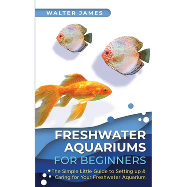 Freshwater Aquariums for Beginners: The Simple Little Guide to Setting up & Caring for Your Freshwater Aquarium