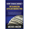 How to Make Money with Amazon Affiliate Marketing: The Ultimate Step-By-Step Guide to Making Money from Home (or Anywhere in the World)
