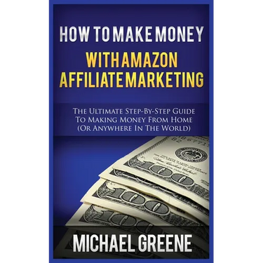 How to Make Money with Amazon Affiliate Marketing: The Ultimate Step-By-Step Guide to Making Money from Home (or Anywhere in the World)