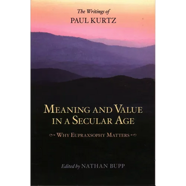 Meaning and Value in a Secular Age: Why Eupraxsophy Matters - The Writings of Paul Kurtz