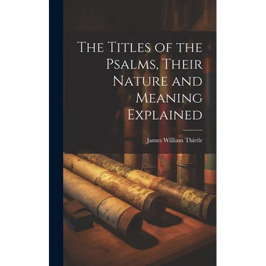 The Titles of the Psalms, Their Nature and Meaning Explained