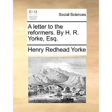 A Letter to the Reformers. by H. R. Yorke, Esq.