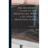 The Beginner's Guide to the Microscope, With a Section on Mounting Slides