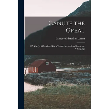 Canute the Great: 995 (Circ.)-1035 and the Rise of Danish Imperialism During the Viking Age