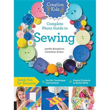 Creative Kids Complete Photo Guide to Sewing: Family Fun for Everyone - Terrific Technique Instructions - Playful Projects to Build Skills