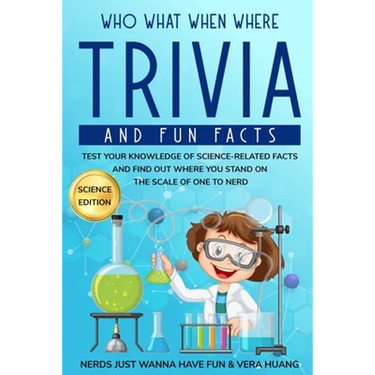 Who What When Where Trivia and Fun Facts: Test Your Knowledge of Science-Related Facts and Find Out Where You Stand on the Scale of One to Nerd