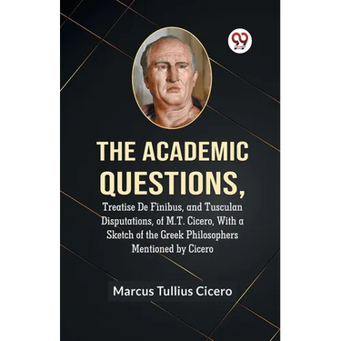 The Academic Questions, Treatise De Finibus, And Tusculan Disputations, Of M.T. Cicero, With A Sketch Of The Greek Philosophers Mentioned By Cicero