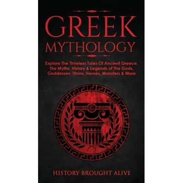 Greek Mythology: Explore The Timeless Tales Of Ancient Greece, The Myths, History & Legends of The Gods, Goddesses, Titans, Heroes, Monsters & More