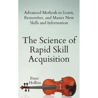 The Science of Rapid Skill Acquisition: Advanced Methods to Learn, Remember, and Master New Skills and Information