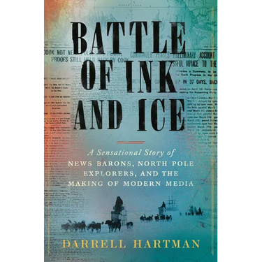 Battle of Ink and Ice: A Sensational Story of News Barons, North Pole Explorers, and the Making of Modern Media