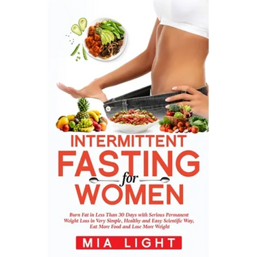 Intermittent Fasting for Women: Burn Fat in Less Than 30 Days with Serious Permanent Weight Loss in Very Simple, Healthy and Easy Scientific Way, Eat