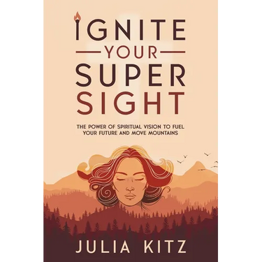 Ignite Your Super Sight: The Power of Spiritual Vision to Fuel Your Future and Move Mountains