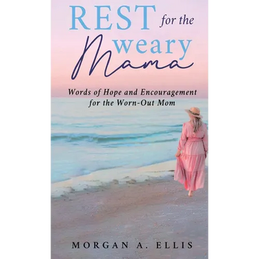 Rest for the Weary Mama: Words of Hope and Encouragement for the Worn-Out Mom