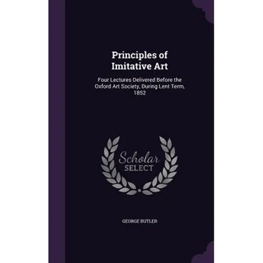 Principles of Imitative Art: Four Lectures Delivered Before the Oxford Art Society, During Lent Term, 1852
