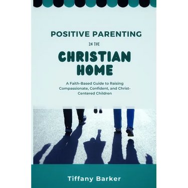 Positive Parenting in the Christian Home: A Faith-Based Guide to Raising Compassionate, Confident, and Christ-Centered Children