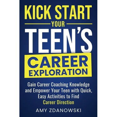 Kick Start Your Teen's Career Exploration: GAIN CAREER COACHING KNOWLEDGE and EMPOWER YOUR TEEN with QUICK, EASY ACTIVITIES to FIND CAREER DIRECTION