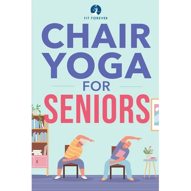 Chair Yoga for Seniors: Stretches for Pain Relief and Joint Health That Improve Seniors' Flexibility to Help Prevent Falls and Improve Quality of Life