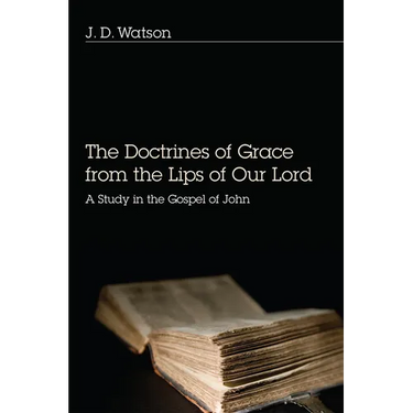 The Doctrines of Grace from the Lips of Our Lord: A Study in the Gospel of John
