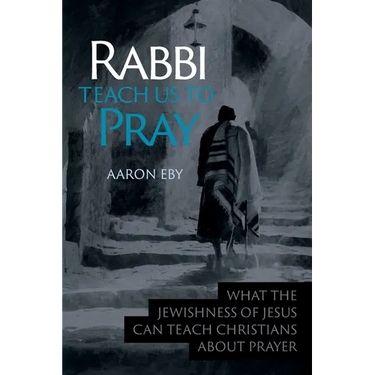 Rabbi Teach Us To Pray: What the Jewishness of Jesus Can Teach Christians About Prayer