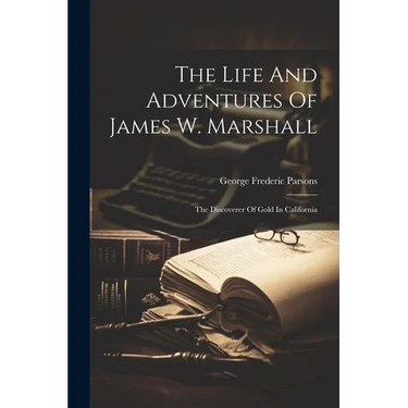 The Life And Adventures Of James W. Marshall: The Discoverer Of Gold In California