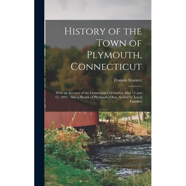 History of the Town of Plymouth, Connecticut: With an Account of the Centennial Celebration May 14 and 15, 1895: Also a Sketch of Plymouth, Ohio, Sett