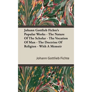 Johann Gottlieb Fichte's Popular Works - The Nature Of The Scholar - The Vocation Of Man - The Doctrine Of Religion - With A Memoir