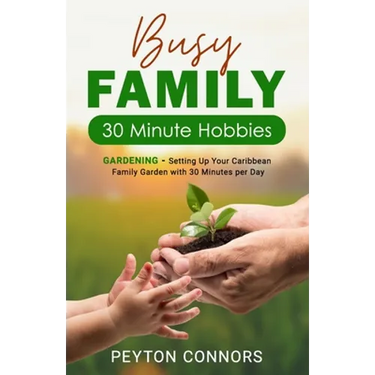 Busy Family 30-Minute Hobbies: Gardening: Setting Up Your Caribbean Family Garden With 30 Minutes Per Day