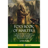 Fox's Book of Martyrs: Or, A History of the Lives, Sufferings, and Triumphant: Deaths of the Primitive Protestant Martyrs