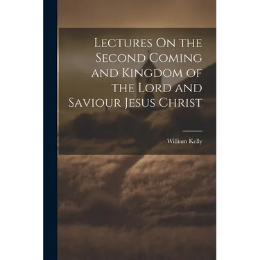 Lectures On the Second Coming and Kingdom of the Lord and Saviour Jesus Christ