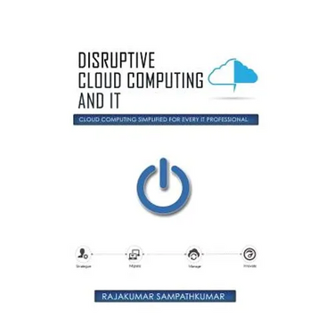 Disruptive Cloud Computing and IT: Cloud Computing SIMPLIFIED for every IT Professional