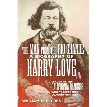 The Man from the Rio Grande: A Biography of Harry Love, Leader of the California Rangers Who Tracked Down Joaquin Murrieta