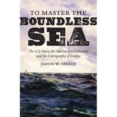 To Master the Boundless Sea: The U.S. Navy, the Marine Environment, and the Cartography of Empire