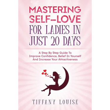Mastering Self-love For Ladies In Just 20 Days: A Step By Step Guide To Improve Confidence, Belief In Yourself And Increase Your Attractiveness