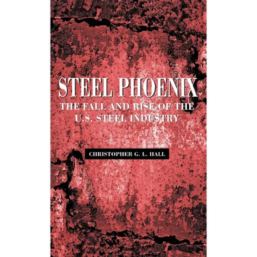 Steel Phoenix: The Fall and Rise of the U.S. Steel Industry