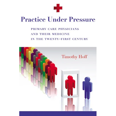 Practice Under Pressure: Primary Care Physicians and Their Medicine in the Twenty-first Century