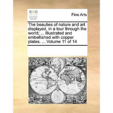 The Beauties of Nature and Art Displayed, in a Tour Through the World; ... Illustrated and Embellished with Copper Plates. ... Volume 11 of 14