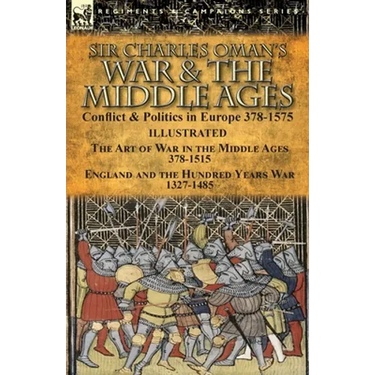 Sir Charles Oman's War & the Middle Ages: Conflict & Politics in Europe 378-1575-The Art of War in the Middle Ages 378-1515 & England and the Hundred