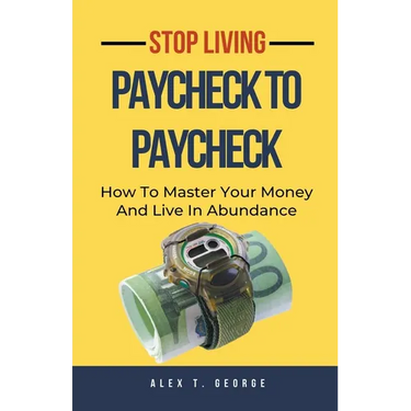 Stop Living Paycheck To Paycheck: How To Master Your Money And Live In Abundance