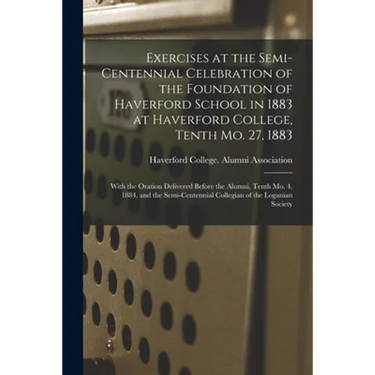 Exercises at the Semi-centennial Celebration of the Foundation of Haverford School in 1883 at Haverford College, Tenth Mo. 27, 1883: With the Oration