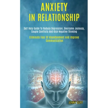 Anxiety in Relationship: Self Help Guide to Reduce Depression, Overcome Jealousy, Couple Conflicts and Kick Negative Thinking (Eliminate Fear of Aband