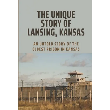 The Unique Story Of Lansing, Kansas: An Untold Story Of The Oldest Prison in Kansas: An Important Component Of Prison Life