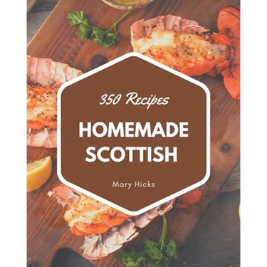 350 Homemade Scottish Recipes: The Scottish Cookbook for All Things Sweet and Wonderful!