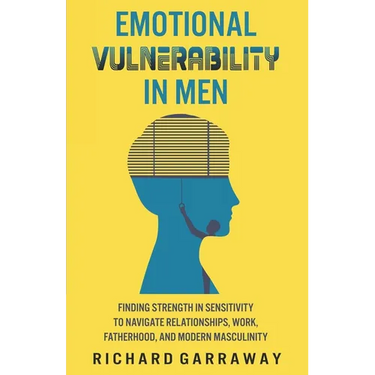 Emotional Vulnerability in Men: Finding Strength in Sensitivity to Navigate Relationships, Work, Fatherhood, and Modern Masculinity