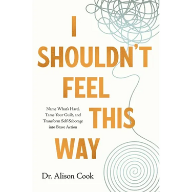 I Shouldn't Feel This Way: Name What's Hard, Tame Your Guilt, and Transform Self-Sabotage Into Brave Action