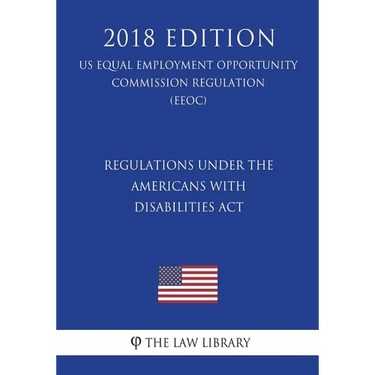 Regulations under the Americans with Disabilities Act (US Equal Employment Opportunity Commission Regulation) (EEOC) (2018 Edition)