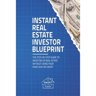 Instant Real Estate Investor Blueprint: The Step-By-Step Guide To Investing in Real Estate Without Using Your Own Cash or Credit