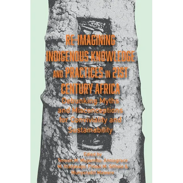 Re-imagining Indigenous Knowledge and Practices in 21st Century Africa: Debunking Myths and Misconceptions for Conviviality and Sustainability