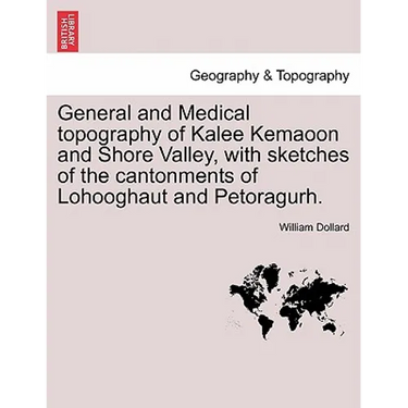 General and Medical topography of Kalee Kemaoon and Shore Valley, with sketches of the cantonments of Lohooghaut and Petoragurh.