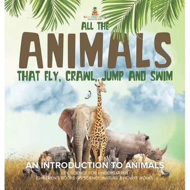 All the Animals That Fly, Crawl, Jump and Swim: An Introduction to Animals Life Science for Kindergarten Children's Books on Science, Nature & How It